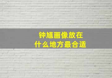 钟馗画像放在什么地方最合适