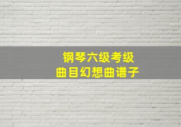 钢琴六级考级曲目幻想曲谱子