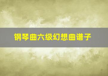 钢琴曲六级幻想曲谱子