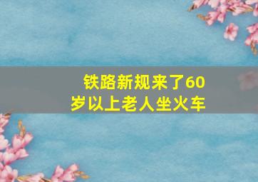 铁路新规来了60岁以上老人坐火车