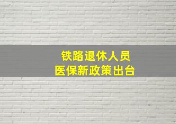 铁路退休人员医保新政策出台