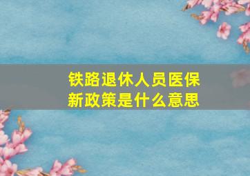 铁路退休人员医保新政策是什么意思