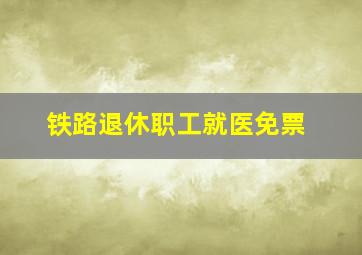 铁路退休职工就医免票