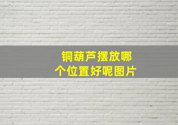 铜葫芦摆放哪个位置好呢图片