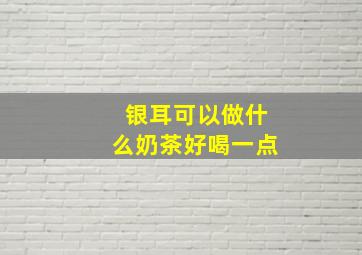 银耳可以做什么奶茶好喝一点