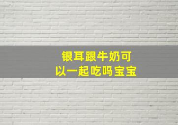 银耳跟牛奶可以一起吃吗宝宝