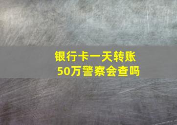 银行卡一天转账50万警察会查吗