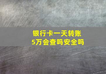 银行卡一天转账5万会查吗安全吗