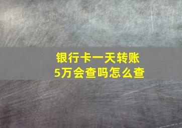 银行卡一天转账5万会查吗怎么查