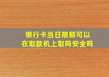 银行卡当日限额可以在取款机上取吗安全吗