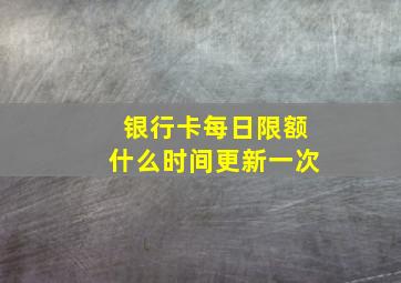 银行卡每日限额什么时间更新一次