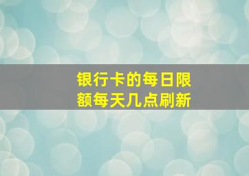 银行卡的每日限额每天几点刷新