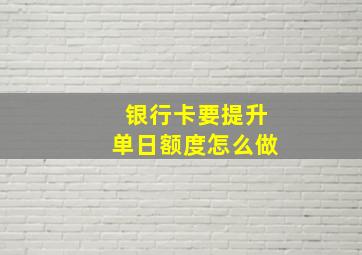 银行卡要提升单日额度怎么做