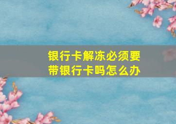 银行卡解冻必须要带银行卡吗怎么办