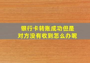 银行卡转账成功但是对方没有收到怎么办呢