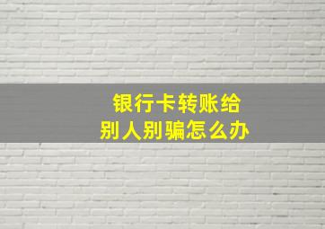 银行卡转账给别人别骗怎么办