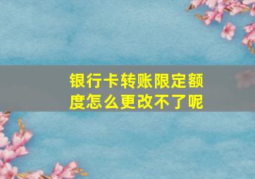 银行卡转账限定额度怎么更改不了呢