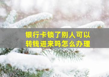 银行卡锁了别人可以转钱进来吗怎么办理