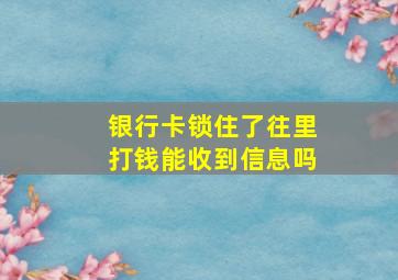 银行卡锁住了往里打钱能收到信息吗