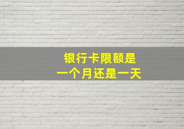 银行卡限额是一个月还是一天