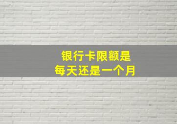 银行卡限额是每天还是一个月