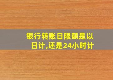 银行转账日限额是以日计,还是24小时计