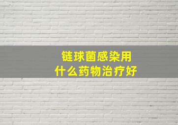 链球菌感染用什么药物治疗好