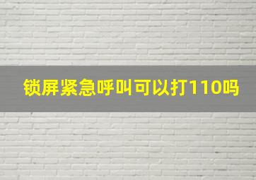 锁屏紧急呼叫可以打110吗