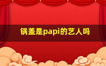 锅盖是papi的艺人吗