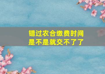 错过农合缴费时间是不是就交不了了