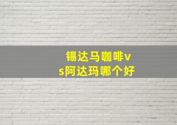 锡达马咖啡vs阿达玛哪个好