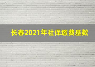 长春2021年社保缴费基数