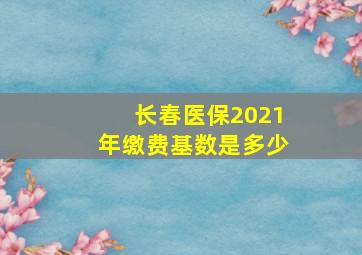 长春医保2021年缴费基数是多少