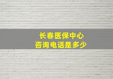 长春医保中心咨询电话是多少