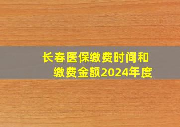 长春医保缴费时间和缴费金额2024年度