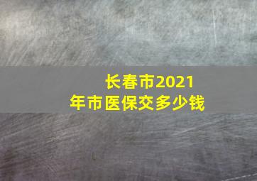 长春市2021年市医保交多少钱