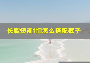 长款短袖t恤怎么搭配裤子