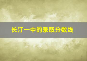 长汀一中的录取分数线