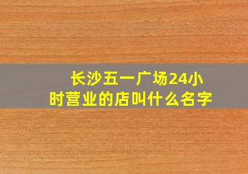 长沙五一广场24小时营业的店叫什么名字