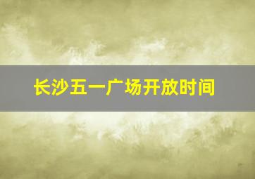 长沙五一广场开放时间