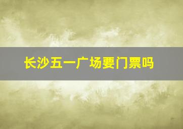 长沙五一广场要门票吗