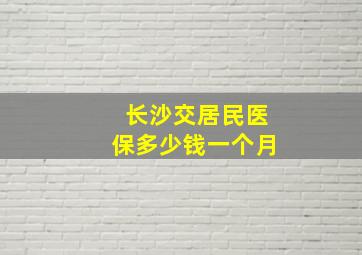 长沙交居民医保多少钱一个月