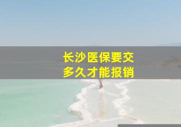 长沙医保要交多久才能报销