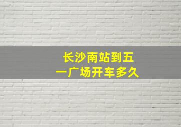 长沙南站到五一广场开车多久