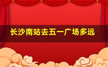 长沙南站去五一广场多远