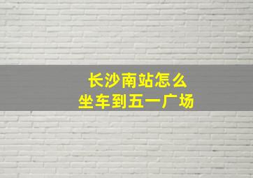 长沙南站怎么坐车到五一广场