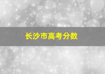 长沙市高考分数