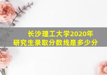 长沙理工大学2020年研究生录取分数线是多少分