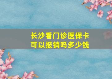 长沙看门诊医保卡可以报销吗多少钱