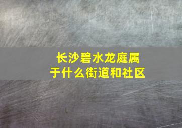 长沙碧水龙庭属于什么街道和社区